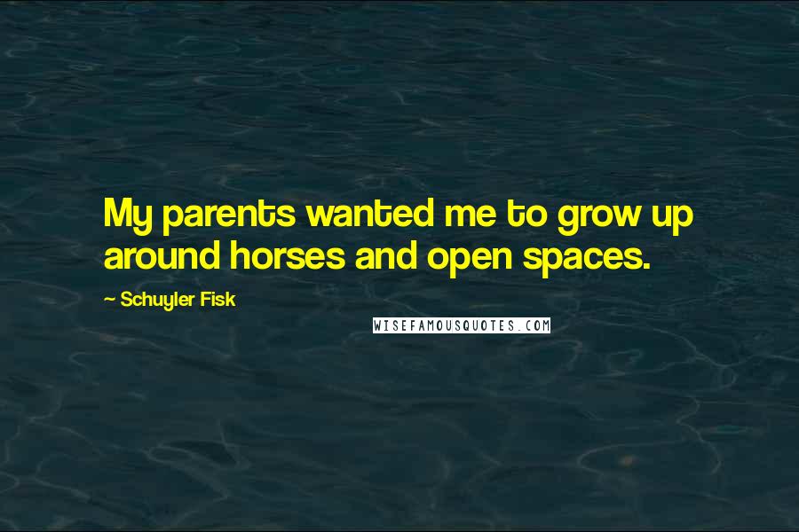 Schuyler Fisk Quotes: My parents wanted me to grow up around horses and open spaces.