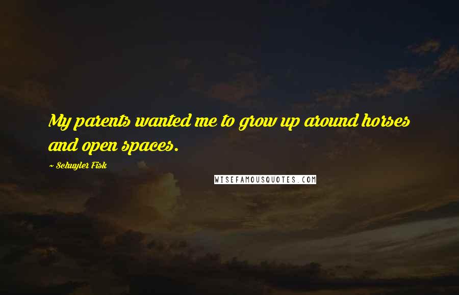 Schuyler Fisk Quotes: My parents wanted me to grow up around horses and open spaces.