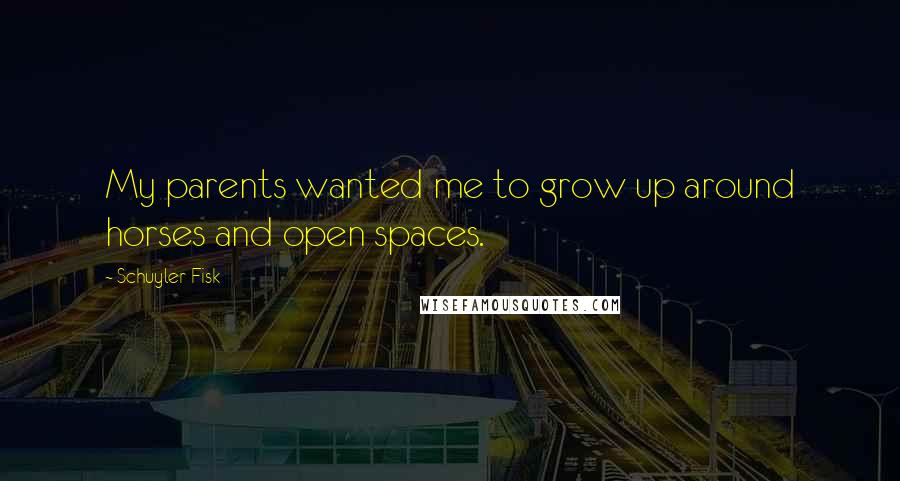 Schuyler Fisk Quotes: My parents wanted me to grow up around horses and open spaces.