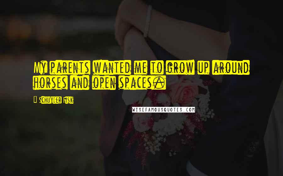 Schuyler Fisk Quotes: My parents wanted me to grow up around horses and open spaces.