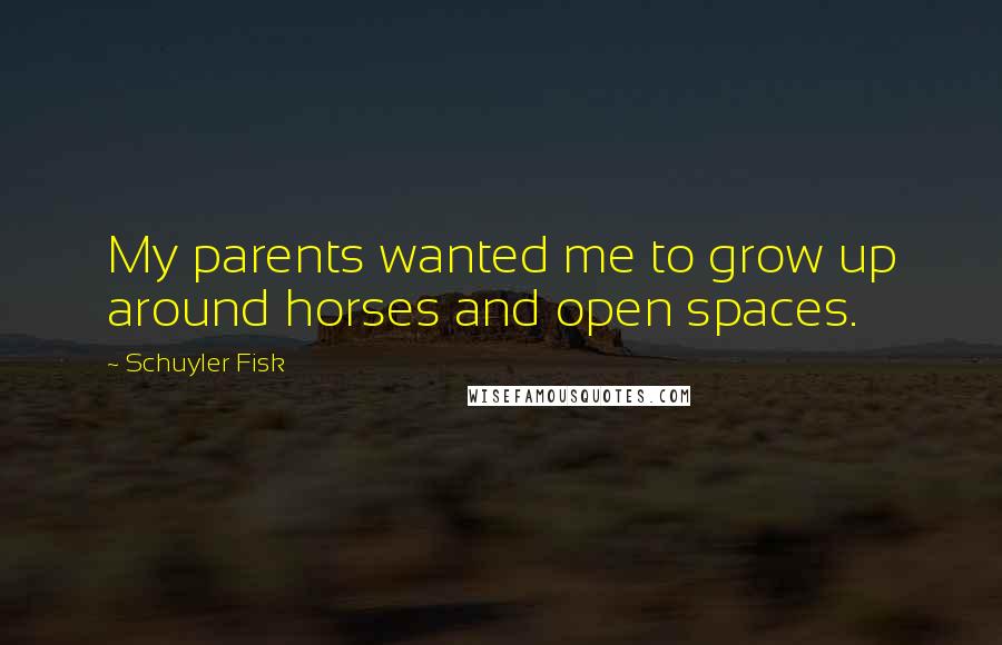 Schuyler Fisk Quotes: My parents wanted me to grow up around horses and open spaces.