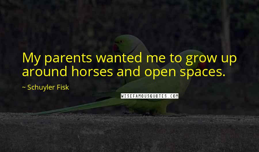 Schuyler Fisk Quotes: My parents wanted me to grow up around horses and open spaces.