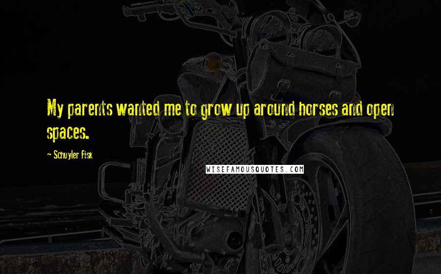 Schuyler Fisk Quotes: My parents wanted me to grow up around horses and open spaces.