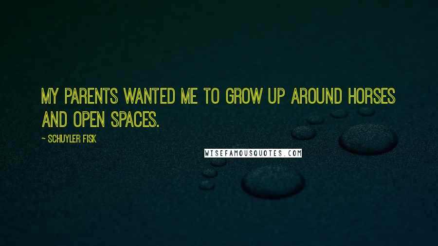 Schuyler Fisk Quotes: My parents wanted me to grow up around horses and open spaces.