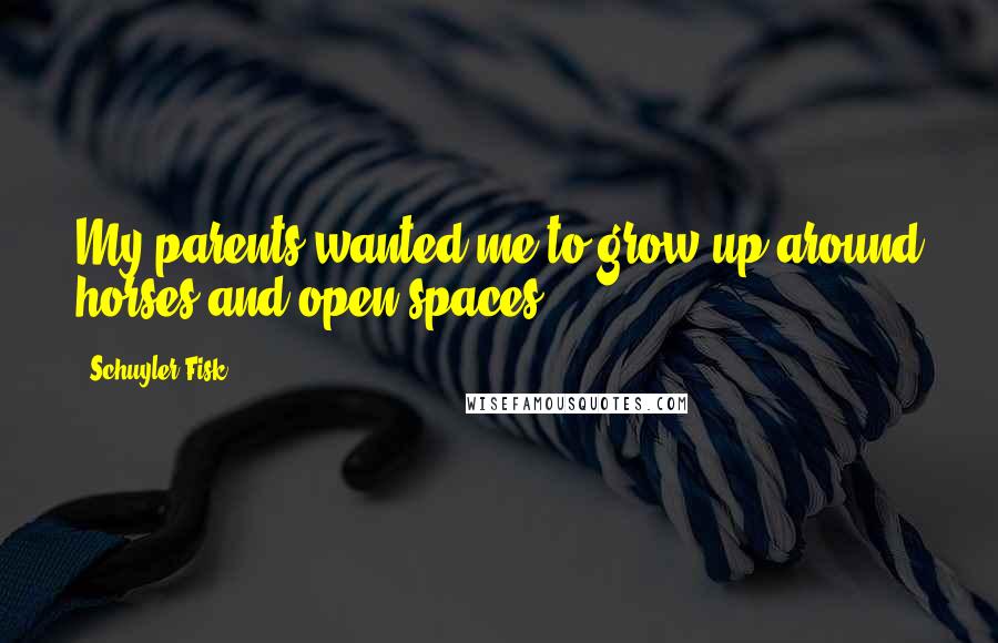 Schuyler Fisk Quotes: My parents wanted me to grow up around horses and open spaces.