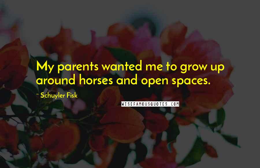 Schuyler Fisk Quotes: My parents wanted me to grow up around horses and open spaces.