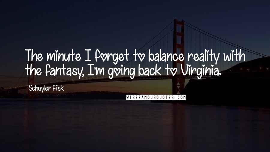 Schuyler Fisk Quotes: The minute I forget to balance reality with the fantasy, I'm going back to Virginia.