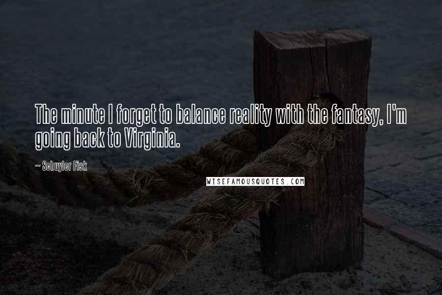 Schuyler Fisk Quotes: The minute I forget to balance reality with the fantasy, I'm going back to Virginia.