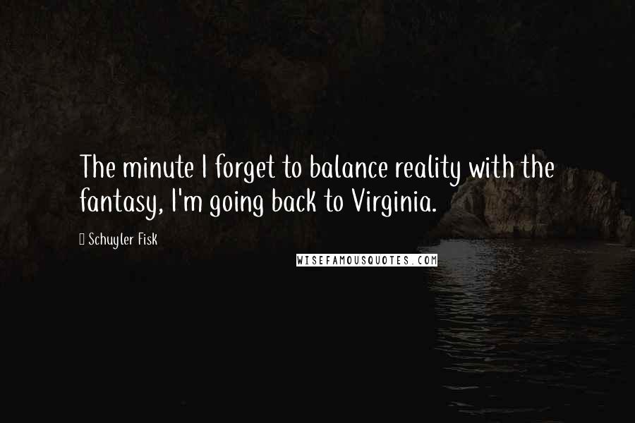 Schuyler Fisk Quotes: The minute I forget to balance reality with the fantasy, I'm going back to Virginia.