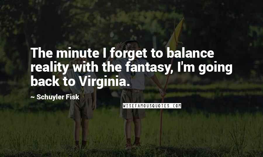 Schuyler Fisk Quotes: The minute I forget to balance reality with the fantasy, I'm going back to Virginia.