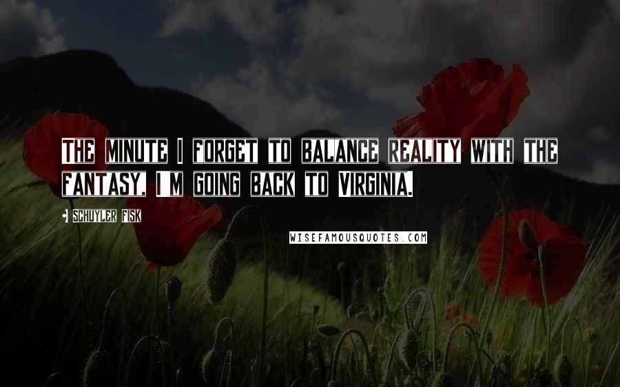 Schuyler Fisk Quotes: The minute I forget to balance reality with the fantasy, I'm going back to Virginia.