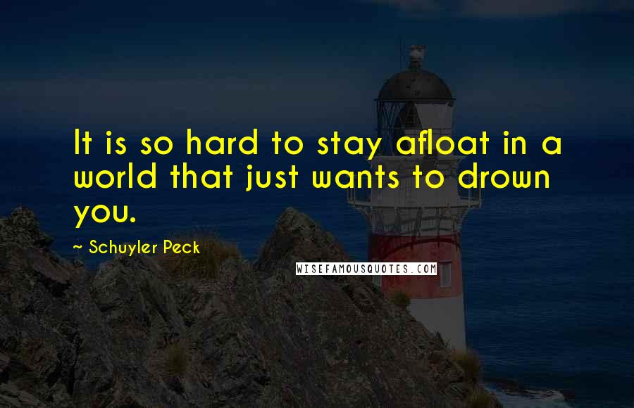 Schuyler Peck Quotes: It is so hard to stay afloat in a world that just wants to drown you.