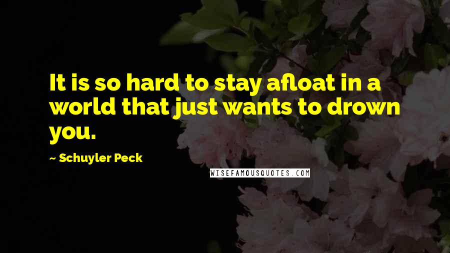 Schuyler Peck Quotes: It is so hard to stay afloat in a world that just wants to drown you.