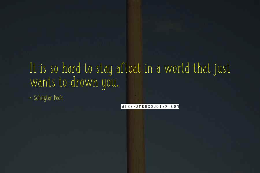 Schuyler Peck Quotes: It is so hard to stay afloat in a world that just wants to drown you.