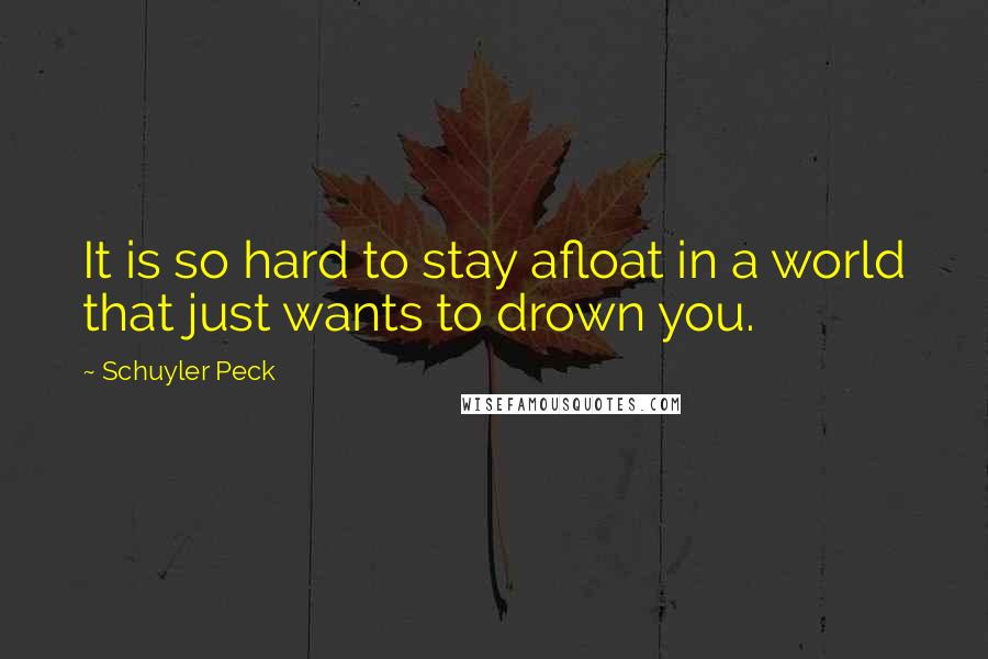 Schuyler Peck Quotes: It is so hard to stay afloat in a world that just wants to drown you.