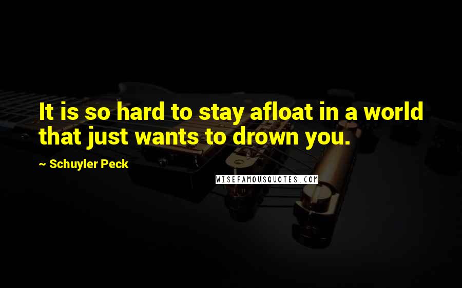 Schuyler Peck Quotes: It is so hard to stay afloat in a world that just wants to drown you.