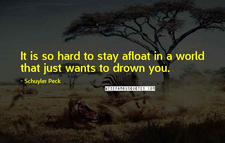 Schuyler Peck Quotes: It is so hard to stay afloat in a world that just wants to drown you.