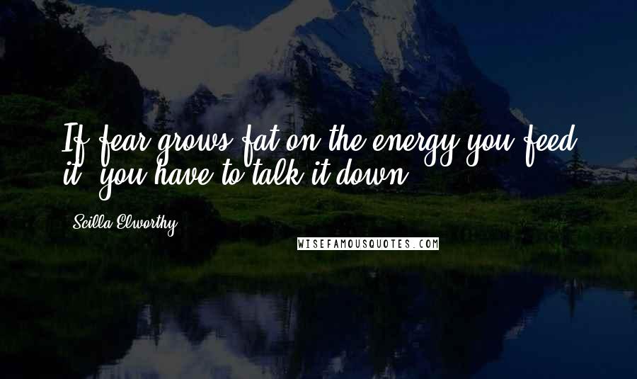 Scilla Elworthy Quotes: If fear grows fat on the energy you feed it, you have to talk it down.