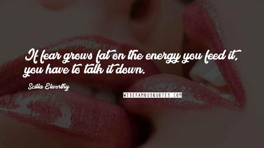 Scilla Elworthy Quotes: If fear grows fat on the energy you feed it, you have to talk it down.