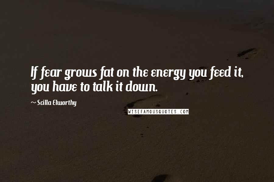 Scilla Elworthy Quotes: If fear grows fat on the energy you feed it, you have to talk it down.