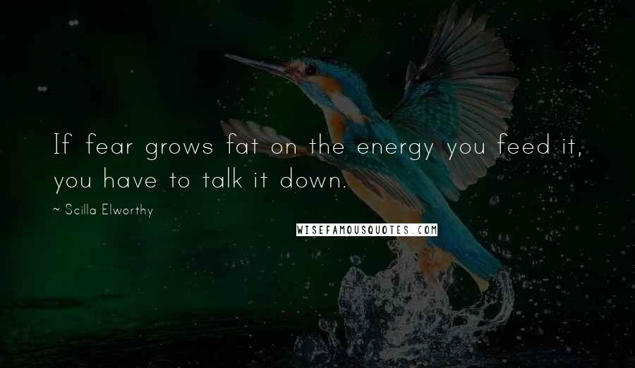 Scilla Elworthy Quotes: If fear grows fat on the energy you feed it, you have to talk it down.