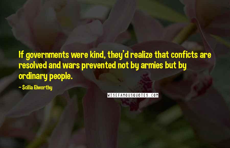 Scilla Elworthy Quotes: If governments were kind, they'd realize that conficts are resolved and wars prevented not by armies but by ordinary people.