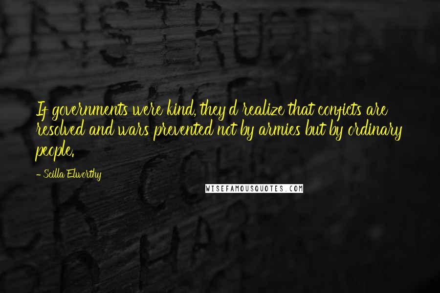 Scilla Elworthy Quotes: If governments were kind, they'd realize that conficts are resolved and wars prevented not by armies but by ordinary people.