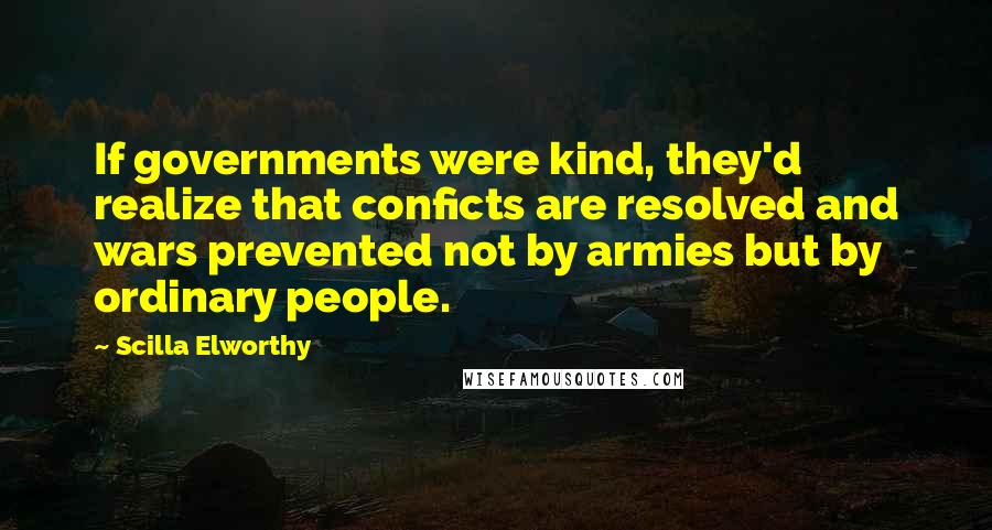 Scilla Elworthy Quotes: If governments were kind, they'd realize that conficts are resolved and wars prevented not by armies but by ordinary people.