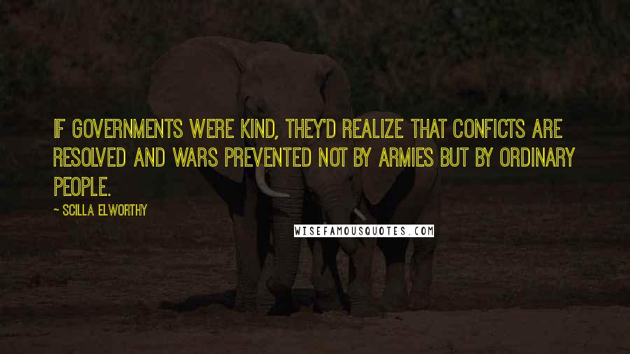Scilla Elworthy Quotes: If governments were kind, they'd realize that conficts are resolved and wars prevented not by armies but by ordinary people.