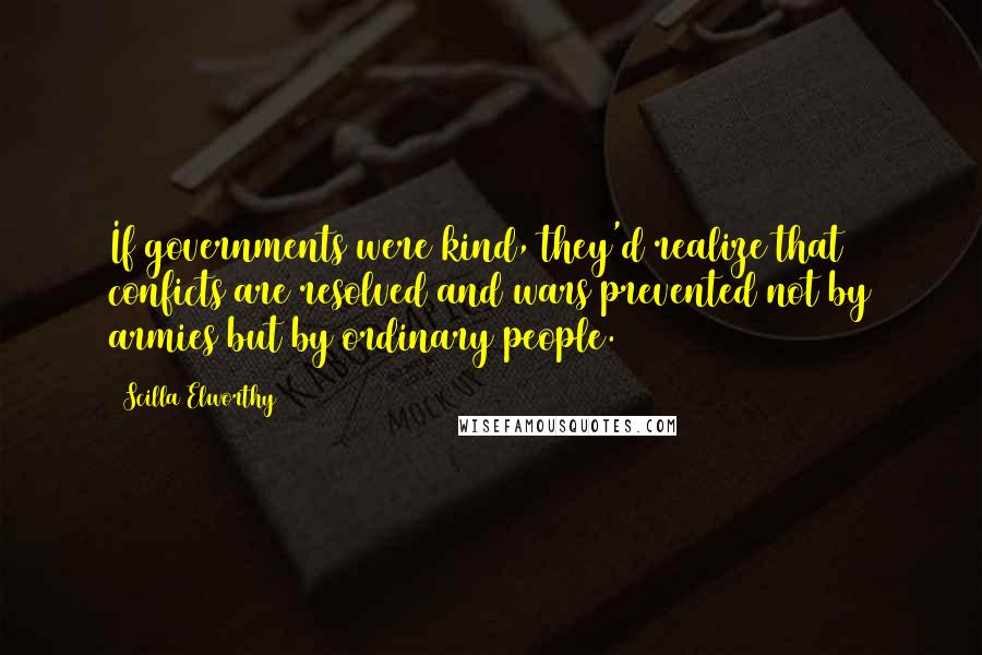 Scilla Elworthy Quotes: If governments were kind, they'd realize that conficts are resolved and wars prevented not by armies but by ordinary people.