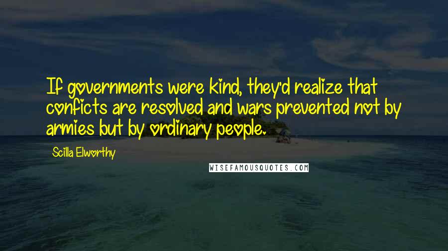 Scilla Elworthy Quotes: If governments were kind, they'd realize that conficts are resolved and wars prevented not by armies but by ordinary people.