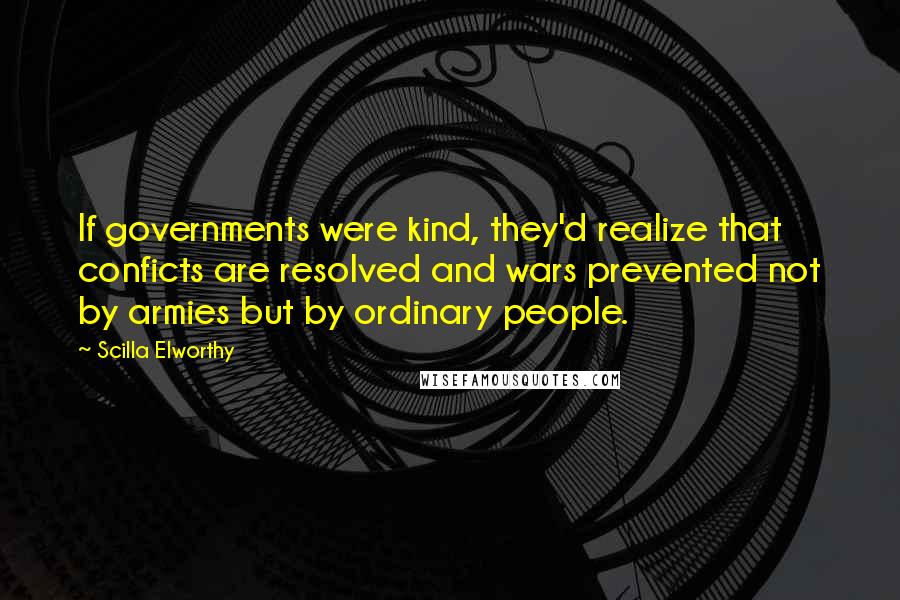 Scilla Elworthy Quotes: If governments were kind, they'd realize that conficts are resolved and wars prevented not by armies but by ordinary people.