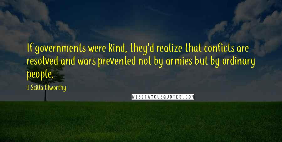 Scilla Elworthy Quotes: If governments were kind, they'd realize that conficts are resolved and wars prevented not by armies but by ordinary people.
