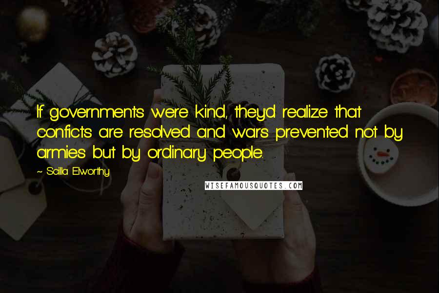 Scilla Elworthy Quotes: If governments were kind, they'd realize that conficts are resolved and wars prevented not by armies but by ordinary people.