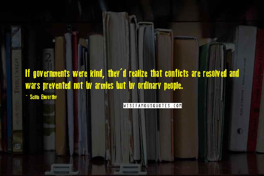 Scilla Elworthy Quotes: If governments were kind, they'd realize that conficts are resolved and wars prevented not by armies but by ordinary people.