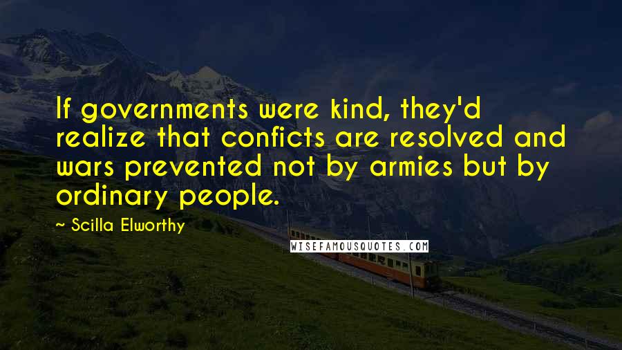 Scilla Elworthy Quotes: If governments were kind, they'd realize that conficts are resolved and wars prevented not by armies but by ordinary people.