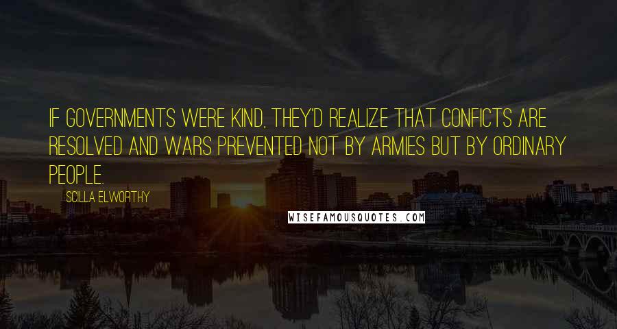 Scilla Elworthy Quotes: If governments were kind, they'd realize that conficts are resolved and wars prevented not by armies but by ordinary people.