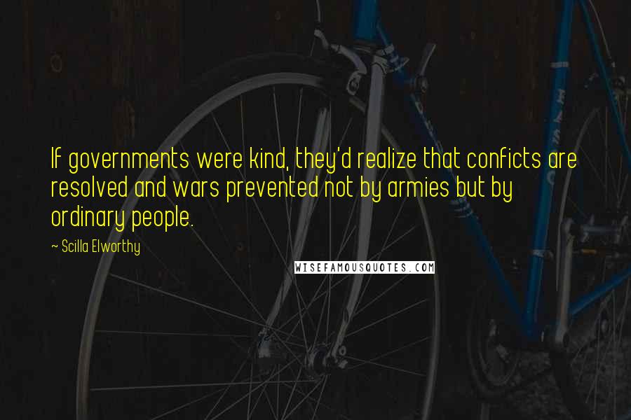 Scilla Elworthy Quotes: If governments were kind, they'd realize that conficts are resolved and wars prevented not by armies but by ordinary people.