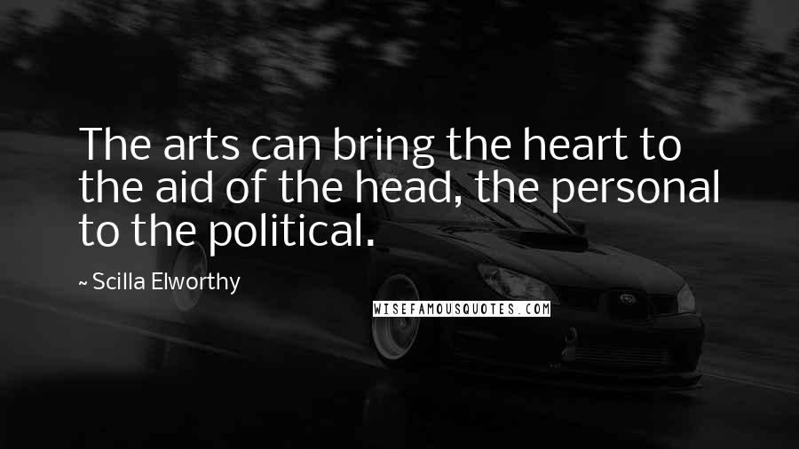 Scilla Elworthy Quotes: The arts can bring the heart to the aid of the head, the personal to the political.