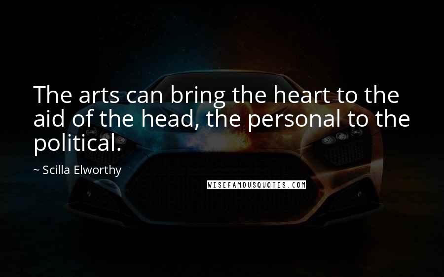 Scilla Elworthy Quotes: The arts can bring the heart to the aid of the head, the personal to the political.