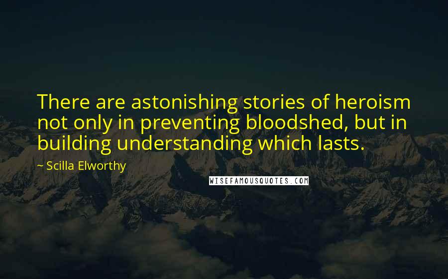 Scilla Elworthy Quotes: There are astonishing stories of heroism not only in preventing bloodshed, but in building understanding which lasts.