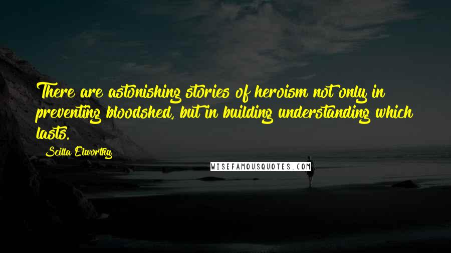 Scilla Elworthy Quotes: There are astonishing stories of heroism not only in preventing bloodshed, but in building understanding which lasts.