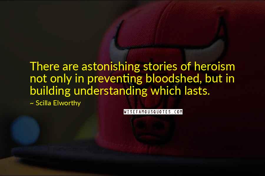 Scilla Elworthy Quotes: There are astonishing stories of heroism not only in preventing bloodshed, but in building understanding which lasts.