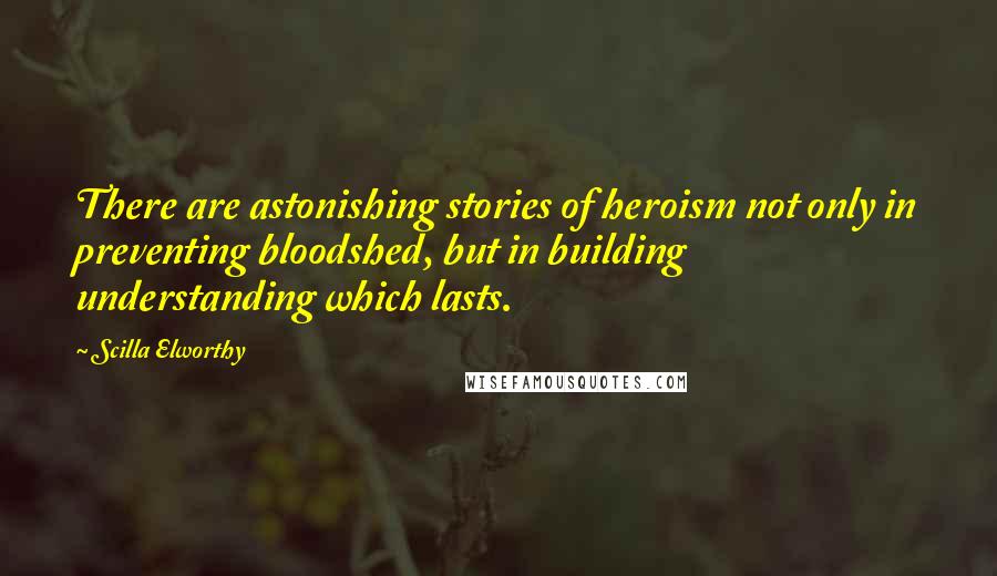 Scilla Elworthy Quotes: There are astonishing stories of heroism not only in preventing bloodshed, but in building understanding which lasts.