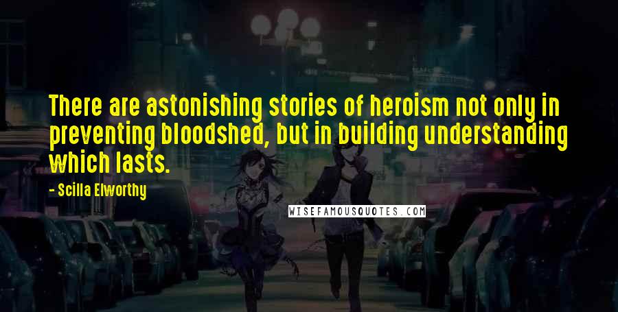 Scilla Elworthy Quotes: There are astonishing stories of heroism not only in preventing bloodshed, but in building understanding which lasts.