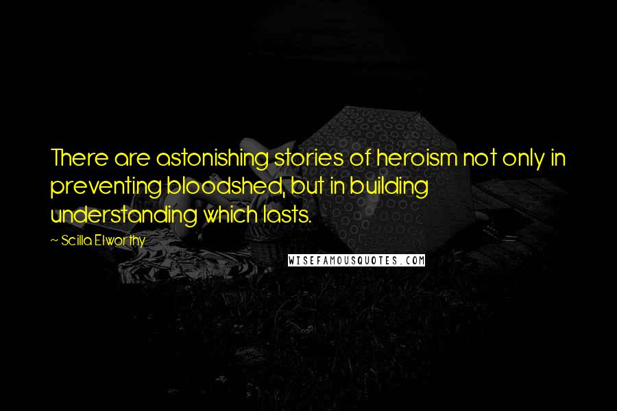 Scilla Elworthy Quotes: There are astonishing stories of heroism not only in preventing bloodshed, but in building understanding which lasts.