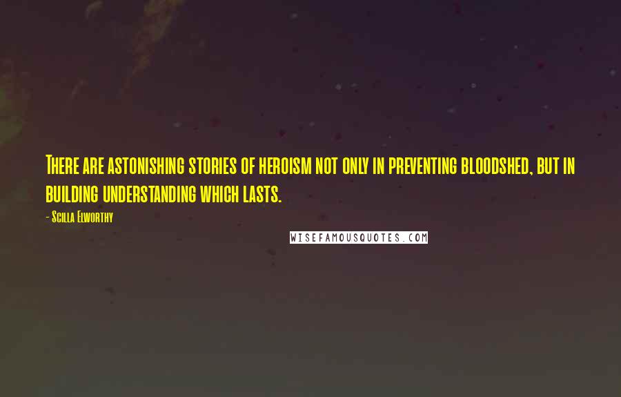 Scilla Elworthy Quotes: There are astonishing stories of heroism not only in preventing bloodshed, but in building understanding which lasts.