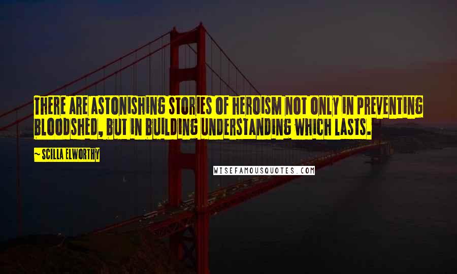 Scilla Elworthy Quotes: There are astonishing stories of heroism not only in preventing bloodshed, but in building understanding which lasts.