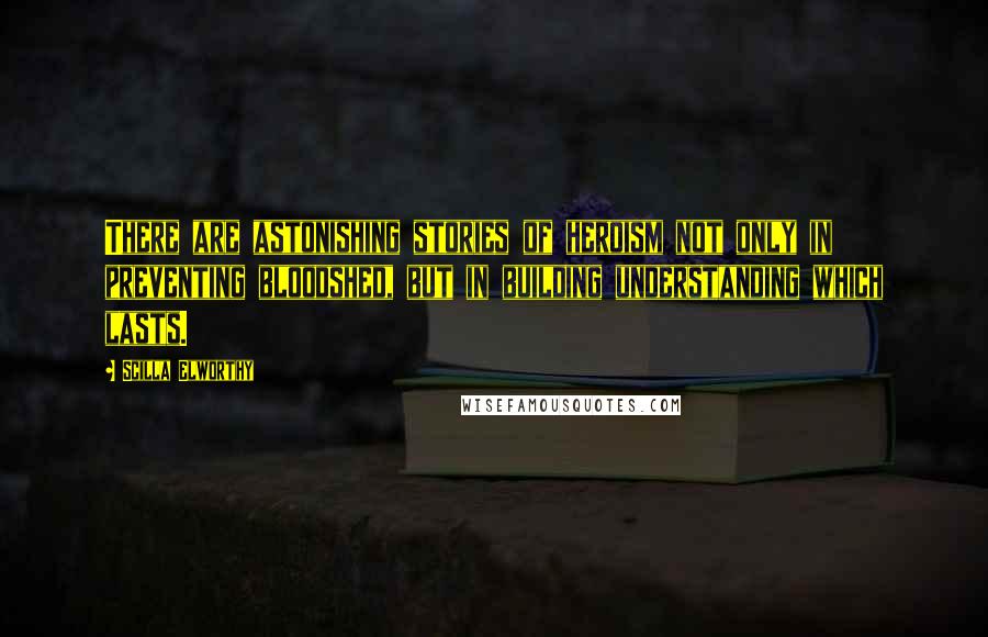 Scilla Elworthy Quotes: There are astonishing stories of heroism not only in preventing bloodshed, but in building understanding which lasts.