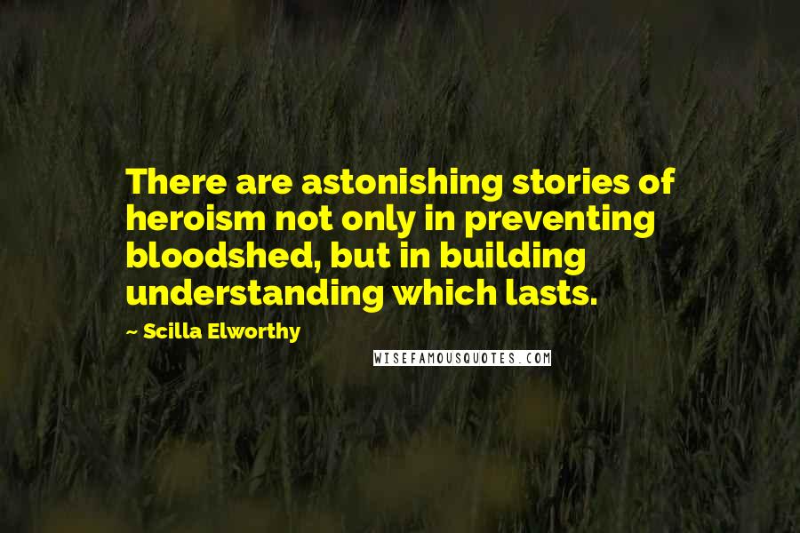 Scilla Elworthy Quotes: There are astonishing stories of heroism not only in preventing bloodshed, but in building understanding which lasts.